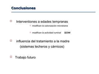 ConclusionesConclusiones
 Interventiones a edades tempranas
 modifican la colonización microbiana
 modifican la actividad ruminal CH4
 influencia del tratamiento a la madre
(sistemas lecheros y cárnicos)
 Trabajo futuro
 