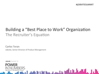 Building	
  a	
  “Best	
  Place	
  to	
  Work”	
  Organiza7on	
  	
  
The	
  Recruiter’s	
  Equa7on	
  
Carlos	
  Teran	
  
Jobvite,	
  Senior	
  Director	
  of	
  Product	
  Management	
  
 