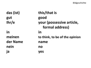 Bildgeschichte 
das (ist) this/that is 
gut good 
Ihr/e your (possessive article, 
formal address) 
in in 
meinen to think, to be of the opinion 
der Name name 
nein no 
ja yes 
 