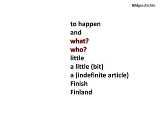 to happen 
and 
little 
a little (bit) 
a (indefinite article) 
Finish 
Finland 
Bildgeschichte 
 