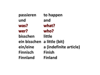 passieren to happen 
und and 
bisschen little 
ein bisschen a little (bit) 
ein/eine a (indefinite article) 
Finnisch Finish 
Finnland Finland 
 