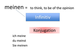 meinen = 
ich meine 
du meinst 
Sie meinen 
to think, to be of the opinion 
Infinitiv 
Konjugation 
 
