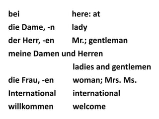 bei here: at 
die Dame, -n lady 
der Herr, -en Mr.; gentleman 
meine Damen und Herren 
ladies and gentlemen 
die Frau, -en woman; Mrs. Ms. 
International international 
willkommen welcome 
