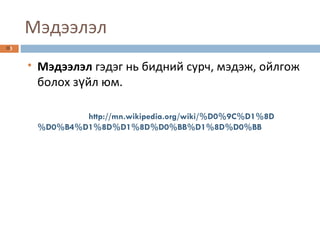 Мэдээлэл Мэдээлэл  гэдэг нь бидний сурч, мэдэж, ойлгож болох зүйл юм. http://mn.wikipedia.org/wiki/%D0%9C%D1%8D%D0%B4%D1%8D%D1%8D%D0%BB%D1%8D%D0%BB 