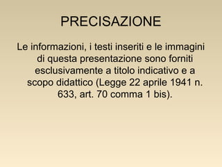 PRECISAZIONE
Le informazioni, i testi inseriti e le immagini
di questa presentazione sono forniti
esclusivamente a titolo indicativo e a
scopo didattico (Legge 22 aprile 1941 n.
633, art. 70 comma 1 bis).

 