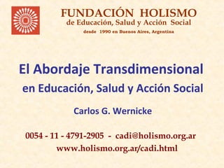 El Abordaje Transdimensional
en Educación, Salud y Acción Social
Carlos G. Wernicke
0054 - 11 - 4791-2905 - cadi@holismo.org.ar
www.holismo.org.ar/cadi.html
FUNDACIÓN HOLISMO
de Educación, Salud y Acción Social
desde 1990 en Buenos Aires, Argentina
 
