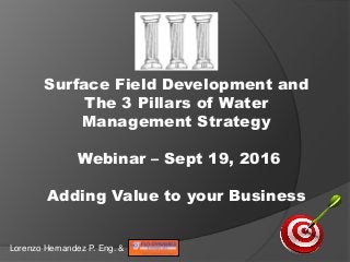 Surface Field Development and
The 3 Pillars of Water
Management Strategy
Webinar – Sept 19, 2016
Adding Value to your Business
Lorenzo Hernandez P. Eng. &
 