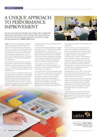 BUSINESS INTELLIGENCE24 www.hull-humber-chamber.co.uk
COMPANYPROFILE
Take a close look at the management consultancy
market these days and you’ll find all manner of
organisations offering to help you achieve greater
efficiency, cut costs from your business and improve
profit margins. While some may be laudable, many
have a tendency to be process focused and often
deal primarily with management teams, with the
result that the real people that matter – the ground
level employees – fail to buy the intended goals of
the change process.
Talk to the team at the Lean Consortium, however,
and you’ll find an organisation that has developed a
completely unique way of doing things. And what’s
more, it is so confident of its pioneering approach that
it guarantees to save participating companies at least
£50,000 per year.
The Lean Consortium is a specialist consultancy and
training organisation with a track record of providing
quantifiable and sustainable business improvement.
Founded in 2002 by two highly experienced Lean
Manufacturing practitioners, The Lean Consortium
has evolved to be one of the UK’s most successful
improvement programmes. Its unique approach has
enabled it to establish a solid track record for
completing successful improvement projects within
clients’ businesses.
John Macdonald, business development manager of
the company, says: “The Lean Consortium engages
employees at all levels – we make sure that
improvements are not just directed by management
but are implemented by all those on the shop floor.
Unlike many consultancy organisations, we transfer
the skills and understanding we have developed to
the client company, so they can keep going with
improvements after the programme’s finished.
“Our programme is delivered to three to six
companies at a time, so they work together, share
best practice, motivate each other, and make the
whole thing very cost effective.”
So how does the work of the Lean Consortium differ
from other business improvement service providers?
John explains: “The Lean Consortium provides a
unique blend of consortium learning, practical
workshops and tailored in-company projects.
Participants not only apply the “Lean Toolbox”, but
gain the essential Leadership and Change
Management skills to really embed Continuous
Improvement into the business and make sure that
improvements are sustained – the “Acid Test” of true
improvement.”
The team from the Lean Consortium works with
clients’ senior management to enable them to be
effective improvement sponsors and to coach them
on project and people selection. “We also provide
strategies to help get the very best out of
improvement teams,” says John. “We develop our
clients’ people with a mixture of ‘hard’, practical
improvement tools, combined with the ‘soft’ skills
required for really effective change management, to
ensure true ownership and durability of solutions.
And people love it – they often tell us how much they
enjoy learning and then applying what they’ve
learned to make real differences.
“We recognise that ‘one size’ doesn’t fit all, and that
each business has unique needs and issues. We
provide tailored onsite training and project support to
ensure improvements are a success.
“We have worked with light and heavy engineering
companies, food companies, furniture and textile
makers, plastic product manufacturers, portable
building producers, electronics companies, timber
processors, component manufacturers, chemical
works and window makers. Almost everyone
can benefit.
“Lean has been proven in action for over 50 years
now but we believe that the last five years have
demonstrated that The Lean Consortium is the most
effective way to engage employees in sustainable
Lean improvement.”
Are you a cost-conscious manufacturing company, keen to significantly
improve your performance? Use the services of the Lean Consortium
and you’ll not only save thousands of pounds –you will have a great
learning experience too. MARK LANE reports
Please call John on 07957 336856 ,
or email jm@leanconsortium.co.uk
for further details.
A UNIQUE APPROACH
TO PERFORMANCE
IMPROVEMENT
 