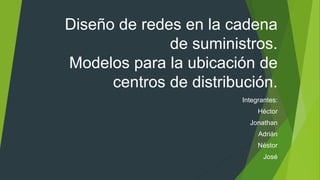 Diseño de redes en la cadena
de suministros.
Modelos para la ubicación de
centros de distribución.
Integrantes:
Héctor
Jonathan
Adrián
Néstor
José
 