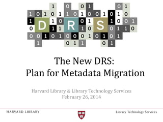 The New DRS:
Plan for Metadata Migration
Harvard Library & Library Technology Services
February 26, 2014
 