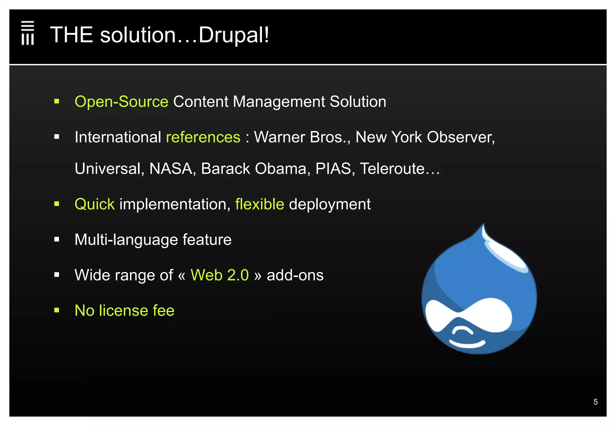 THE solution…Drupal! Open-Source  Content Management Solution International  references  : Warner Bros., New York Observer, Universal, NASA, Barack Obama, PIAS, Teleroute… Quick  implementation,  flexible  deployment Multi-language feature  Wide range of «  Web 2.0  » add-ons No license fee 