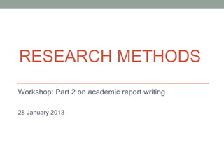 RESEARCH METHODS
Workshop: Part 2 on academic report writing

28 January 2013
 