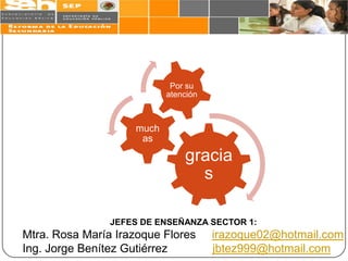 Por su
                           atención



                    much
                     as
                               gracia
                                 s

                JEFES DE ENSEÑANZA SECTOR 1:
Mtra. Rosa María Irazoque Flores      irazoque02@hotmail.com
Ing. Jorge Benítez Gutiérrez          jbtez999@hotmail.com
 