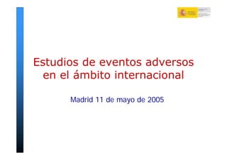 Estudios de eventos adversos
  en el ámbito internacional

      Madrid 11 de mayo de 2005
 