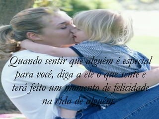 Quando sentir que alguém é especial para você, diga a ele o que sente e terá feito um momento de felicidade na vida de alguém.  