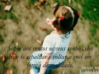 Sopre aos ventos os seus sonhos,eles irão se espalhar e voltar a você em forma de realidade. 