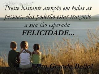 Preste bastante atenção em todas as pessoas, elas poderão estar trazendo a sua tão esperada  FELICIDADE... Um Grande Beijo! 