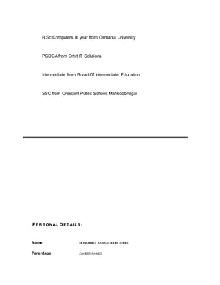 B.Sc Computers III year from Osmania University
PGDCA from Orbit IT Solutions
Intermediate from Borad Of Intermediate Education
SSC from Crescent Public School, Mahboobnagar
PERSONAL D ET AILS:
Name : MOHAMMED KAMAALUDDIN AHMED
Parentage : ZAHEER AHMED
 