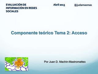 Componente teórico Tema 2: Acceso
Por Juan D. Machin-Mastromatteo
EVALUACIÓN DE
INFORMACIÓN EN REDES
SOCIALES
@judamasmasAbril 2013
 
