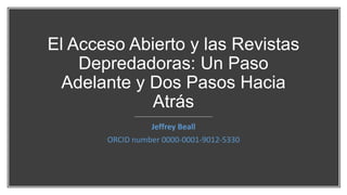 El Acceso Abierto y las Revistas
Depredadoras: Un Paso
Adelante y Dos Pasos Hacia
Atrás
Jeffrey Beall
ORCID number 0000-0001-9012-5330
 