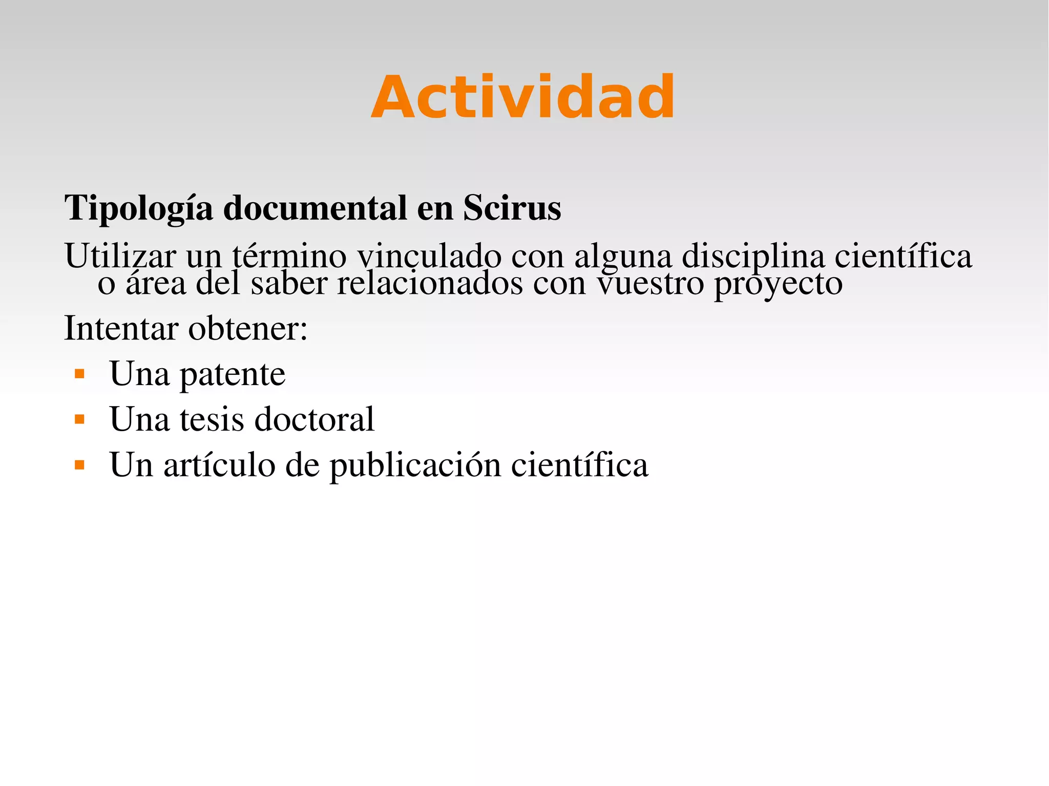 Actividad
Tipología documental en Scirus
Utilizar un término vinculado con alguna disciplina científica 
   o área del saber relacionados con vuestro proyecto
Intentar obtener:
  Una patente

  Una tesis doctoral

  Un artículo de publicación científica
 