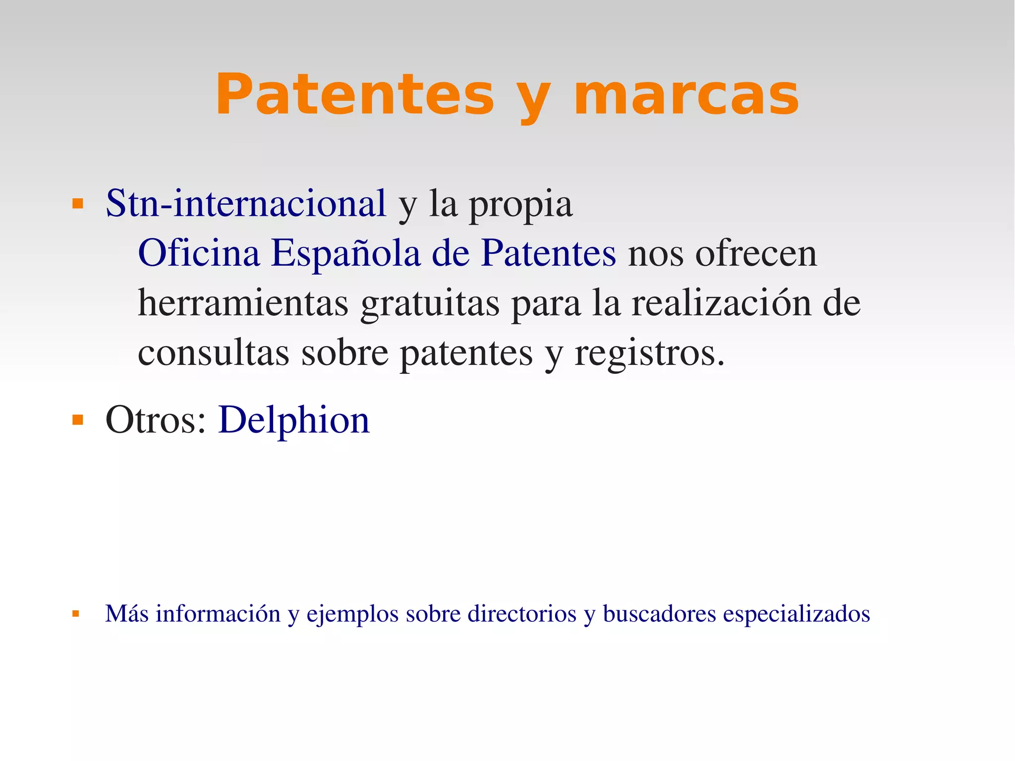 Patentes y marcas
   Stn­internacional y la propia 
      Oficina Española de Patentes nos ofrecen 
      herramientas gratuitas para la realización de 
      consultas sobre patentes y registros.
   Otros: Delphion



   Más información y ejemplos sobre directorios y buscadores especializados
 