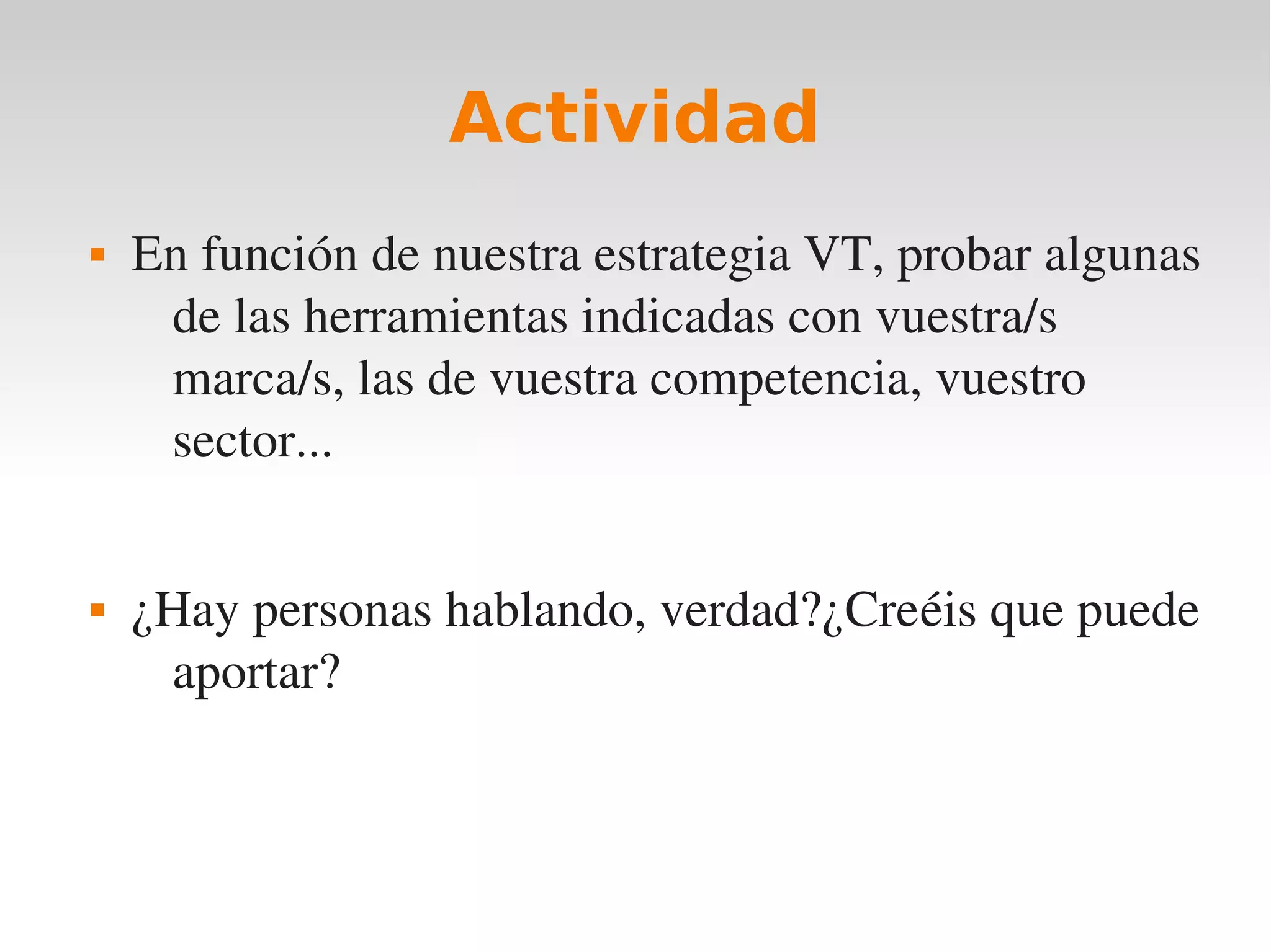 Actividad
   En función de nuestra estrategia VT, probar algunas 
     de las herramientas indicadas con vuestra/s 
     marca/s, las de vuestra competencia, vuestro 
     sector...


   ¿Hay personas hablando, verdad?¿Creéis que puede 
     aportar?
 