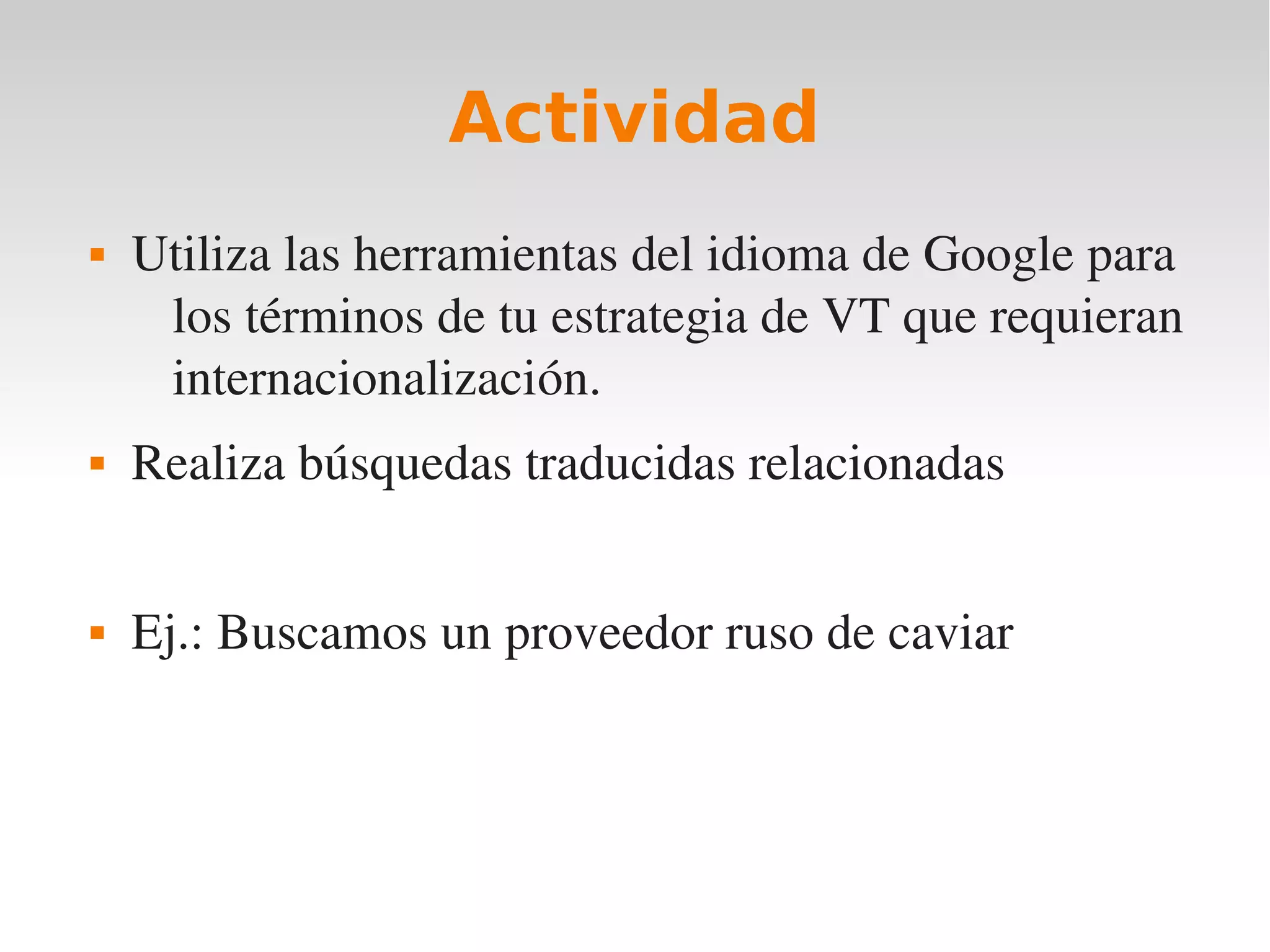 Actividad
   Utiliza las herramientas del idioma de Google para 
     los términos de tu estrategia de VT que requieran 
     internacionalización.
   Realiza búsquedas traducidas relacionadas


   Ej.: Buscamos un proveedor ruso de caviar 
 