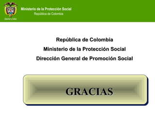 Ministerio de la Protección Social
República de Colombia
República de ColombiaRepública de Colombia
Ministerio de la Protección SocialMinisterio de la Protección Social
Dirección General de Promoción SocialDirección General de Promoción Social
GRACIASGRACIAS
 
