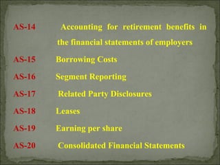 AS-14 Accounting for retirement benefits in
the financial statements of employers
AS-15 Borrowing Costs
AS-16 Segment Reporting
AS-17 Related Party Disclosures
AS-18 Leases
AS-19 Earning per share
AS-20 Consolidated Financial Statements
 