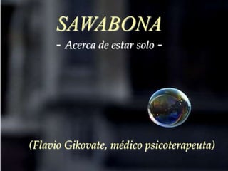 SAWABONA 
- Acerca de estar solo - 
(Flavio Gikovate, médico psicoterapeuta) 
 