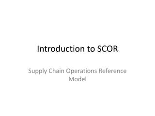 Introduction to SCOR
Supply Chain Operations Reference
Model
 