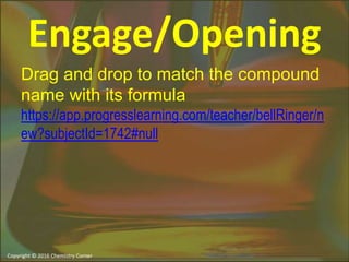 Engage/Opening
Drag and drop to match the compound
name with its formula
https://app.progresslearning.com/teacher/bellRinger/n
ew?subjectId=1742#null
 
