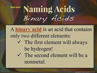 A binary acid is an acid that contains
only two different elements:
 The first element will always
be hydrogen!
 The second element will be a
nonmetal.
Start here
 