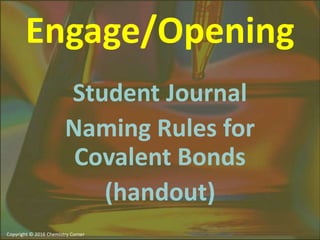 Engage/Opening
Student Journal
Naming Rules for
Covalent Bonds
(handout)
 