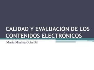 CALIDAD Y EVALUACIÓN DE LOS
CONTENIDOS ELECTRÓNICOS
Maria Mayina Cota Gil
Mayina.cota@gmail.com
CESUN Universidad
26 de marzo 2013
 