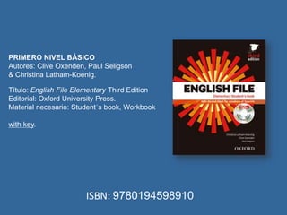 ISBN: 9780194598910
PRIMERO NIVEL BÁSICO
Autores: Clive Oxenden, Paul Seligson
& Christina Latham-Koenig.
Título: English File Elementary Third Edition
Editorial: Oxford University Press.
Material necesario: Student´s book, Workbook
with key.
 