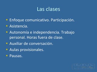 Las clases
 Enfoque comunicativo. Participación.
 Asistencia.
 Autonomía e independencia. Trabajo
personal. Horas fuera de clase.
 Auxiliar de conversación.
 Aulas provisionales.
 Pausas.
 