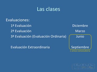 Las clases
Evaluaciones:
1ª Evaluación Diciembre
2ª Evaluación Marzo
3ª Evaluación (Evaluación Ordinaria) Junio
Evaluación Extraordinaria Septiembre
1 única convocatoria
 