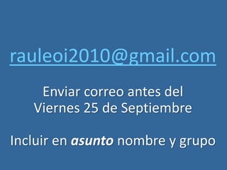 rauleoi2010@gmail.com
Enviar correo antes del
Viernes 25 de Septiembre
Incluir en asunto nombre y grupo
 