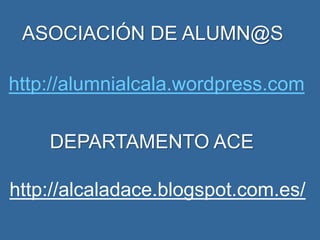 http://alumnialcala.wordpress.com
ASOCIACIÓN DE ALUMN@S
DEPARTAMENTO ACE
http://alcaladace.blogspot.com.es/
 