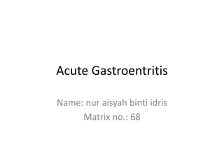 Acute Gastroentritis
Name: nur aisyah binti idris
Matrix no.: 68
 