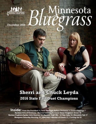 December 2016
Sherri and Chuck Leyda
2016 State Fair Duet Champions
Inside: From the President 3 | Twas the Night Before Christmas 5 | Grass Clippings 7
Random Acts of Kindness - Monroe Crossing 9 | Cover Story: Singleton Street 10
Review: Foghorn/Spider John Koerner 13 | Review: High 48s - 10 Year Gala 15 | Mandolin Tab 17
Bluegrass Saturday Morning 19 | MBOTMA Calendar of Events 21 | Coming Up 22
 