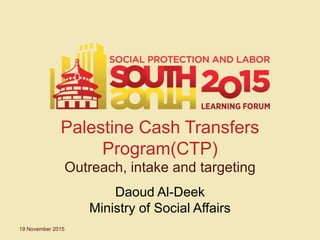 Palestine Cash Transfers
Program(CTP)
Outreach, intake and targeting
19 November 2015
Daoud Al-Deek
Ministry of Social Affairs
 