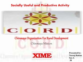 Chinmaya Organization For Rural Development
Chinmaya Mission
Presented by-
Neeraj Rattan
Sec-A
30
Socially Useful and Productive Activity
 