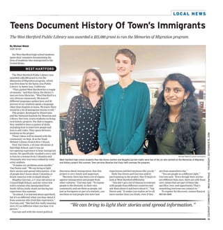 3COURANTCOMMUNITY:WestHartfordTHURSDAY,SEPTEMBER15,2016
LOCAL NEWS
Michael Walsh/Courant Community
West Hartford high school students Paul Van Doren (center) and Mugdha Gurram (right) were two of the six who worked on the Memories of Migration
oral history project this summer. Teen services librarian Kari Karp (left) oversaw the program.
are from somewhere else.”
“You see people in a different light,”
Gurram said. “Even though their stories
are different than ours, there are still those
core values that are part of them like
sacrifice, love, and opportunity. That’s
something everyone can connect to.”
To register for the event, contact Karp at
860-561-6996.
experiences and feel emotions like you do.”
Both Van Doren and Gurram said by
participating in the project, they’ll begin to
look at West Hartford differently.
“You don’t get a lot of chances to interact
with people from different countries and
ask them about it and learn about it,” Van
Doren said. “It makes you realize we’re all
more similar than you think, even if they
discourse about immigration, that this
project is very timely and important.
“Recently, there has been a lot of stigma
against immigration and people from
other cultures,” Gurram said. “To expose
people to the diversity in their own
community and see them as people, not
just as foreigners or part of a statistic, you
see them as real people who have had
Six West Hartford high school students
spent their summers documenting the
lives of residents who immigrated to the
United States.
The West Hartford Public Library was
awarded a $25,000 grant to run the
Memories of Migration program, which
was first done by the Santa Ana Public
Library in Santa Ana, California.
“They picked West Hartford for a couple
of reasons,” said Kari Karp, the library’s
teen services librarian. “West Hartford is a
very diverse community. We have 67
different languages spoken here and 20
percent of our students speak a language
other than English at home. We knew there
would be a lot of immigrant stories to tell.”
The project, developed by Historypin
and the National Institute for Museum and
Library Services, trains students on doing
oral history projects. For that to happen,
they needed to learn a gamut of skills,
including how to interview people and
how to edit video. They spent 50 hours
working on the project.
Those videos will be shared with the
community on Sept. 22 at the Noah
Webster Library from 6:30 to 7:30 p.m.
Paul Van Doren, a16-year-old senior at
Hall High School, said it was an
eye-opening experience to hear immigrant
stories. He specifically recalled a story told
to him by a woman from Columbia and
Venezuela who was twice robbed by rebel
army soldiers.
“It makes my problems seem smaller,”
Van Doren said. “We can bring to light
their stories and spread information. A lot
of people don’t know about Columbia or
South America with in-depth details.”
Mugdha Gurram, a17-year-old senior at
Conard High School, said her interview
with a woman who immigrated from
South Africa really stuck out during her
experience this summer.
“In school, I’ve learned about apartheid,
but it’s so different when you hear about it
from someone who lived that experience,”
Gurram said. “She had this really amazing
story. It’s so different when you hear it in
person.”
Gurram said with the recent political
Teens Document History Of Town’s Immigrants
The West Hartford Public Library was awarded a $25,000 grant to run the Memories of Migration program.
By Michael Walsh
Staff Writer
WEST HARTFORD
“We can bring to light their stories and spread information.”
 