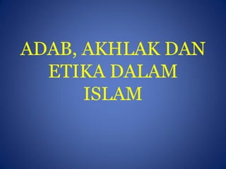 ADAB, AKHLAK DAN
  ETIKA DALAM
      ISLAM
 