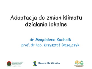 Adaptacja do zmian klimatu
działania lokalne
dr Magdalena Kuchcik
prof. dr hab. Krzysztof Błażejczyk
 