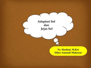 Adaptasi Sel
dan
Jejas Sel
Ns. Hasliani, M.Kes
Stikes Amanah Makassar
 