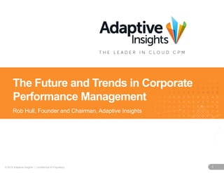 1© 2015 Adaptive Insights | Confidential & Proprietary
The Future and Trends in Corporate
Performance Management
Rob Hull, Founder and Chairman, Adaptive Insights
 